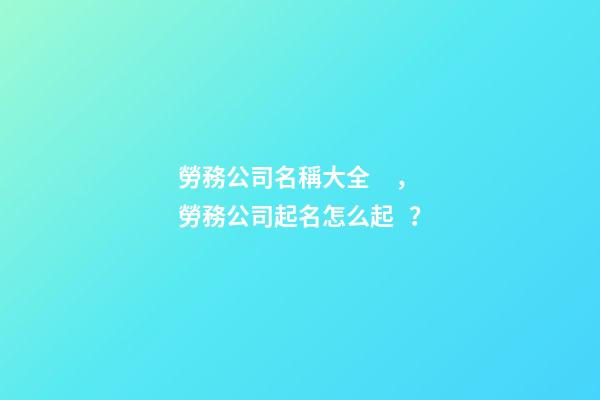 勞務公司名稱大全，勞務公司起名怎么起？